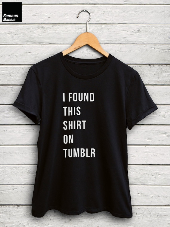 I Found This Shirt On Tumblr Shirt Womens Tumblr Tshirts Tumblr Tops Gifts For Teens Blogger Shirts Blog Tshirts Meme Tshirt