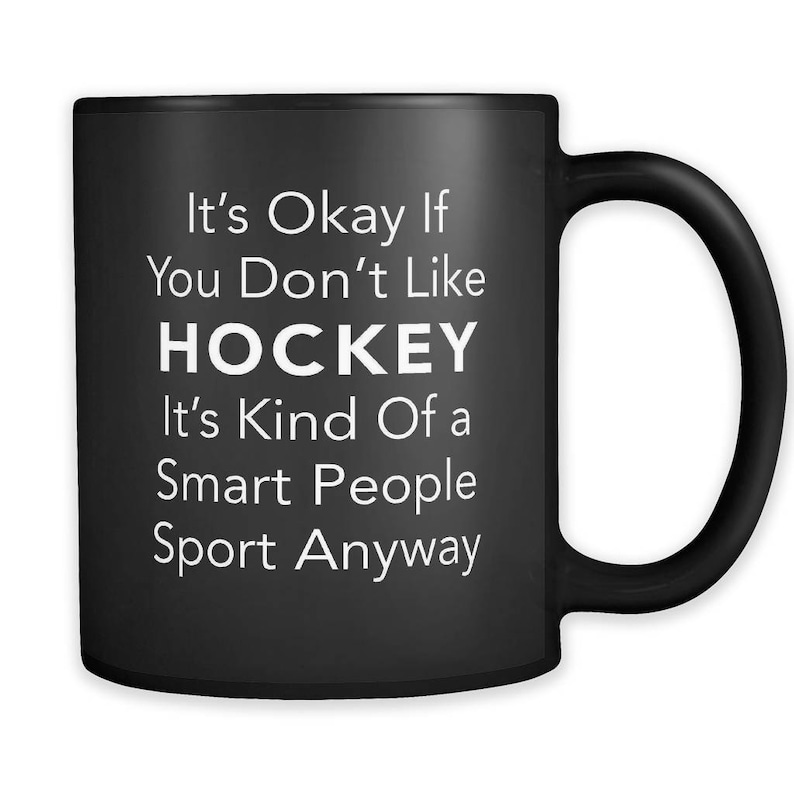 May include: Black coffee mug with white text that reads "It's Okay If You Don't Like HOCKEY It's Kind Of a Smart People Sport Anyway"