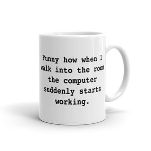 May include: White ceramic coffee mug with black text that reads "Funny how when I walk into the room the computer suddenly starts working."