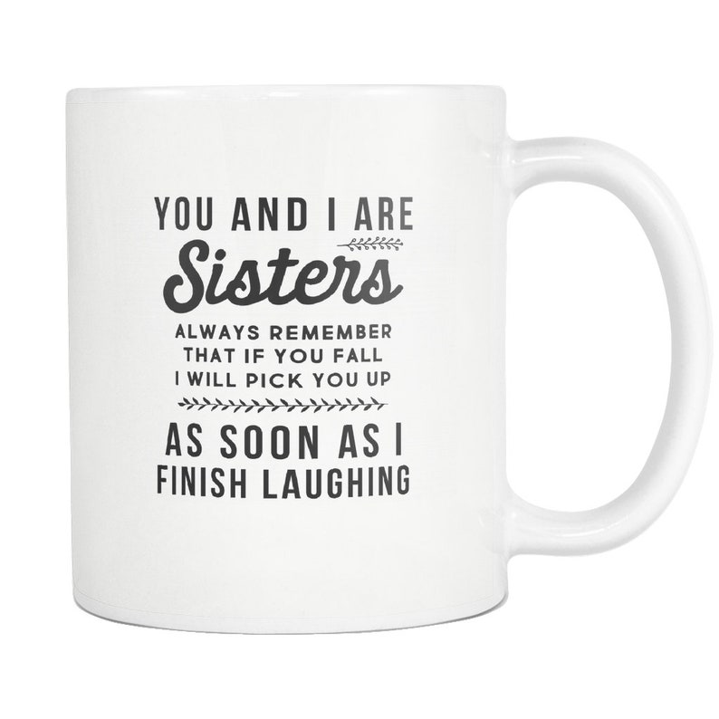 May include: White ceramic mug with black text that reads "You and I are Sisters. Always remember that if you fall I will pick you up as soon as I finish laughing."