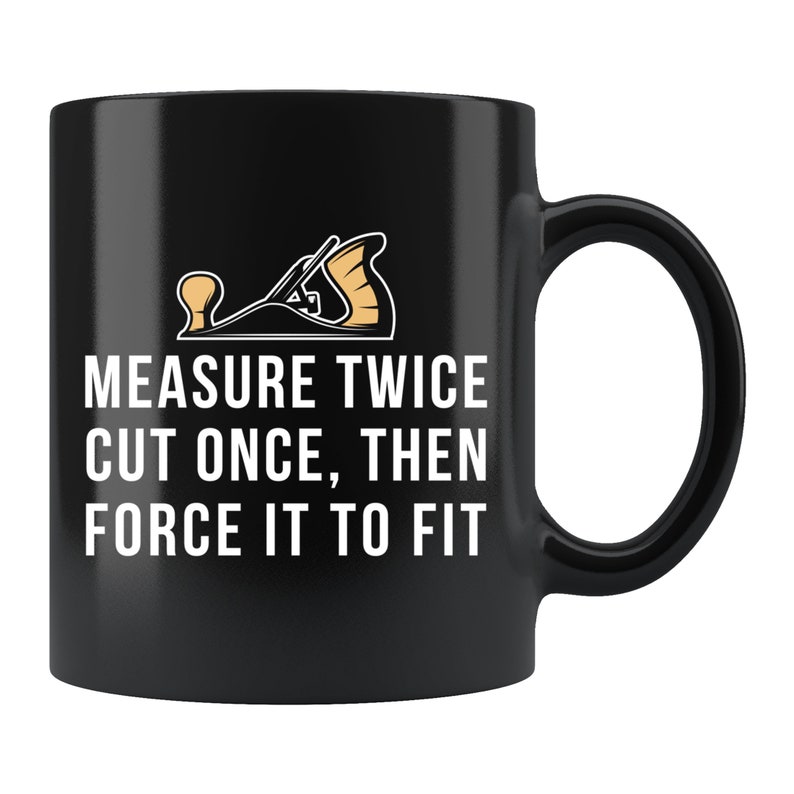 May include: Black coffee mug with a white graphic of a hand plane and the text "MEASURE TWICE CUT ONCE, THEN FORCE IT TO FIT".