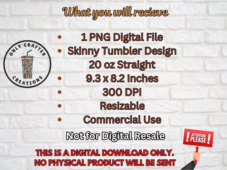 May include: Image of a digital download graphic. The text reads "What you will receive: 1 PNG Digital File, Skinny Tumbler Design, 20 oz Straight, 9.3 x 8.2 Inches, 300 DPI, Resizable, Commercial Use, Not for Digital Resale." A sign says "Attention Please!"