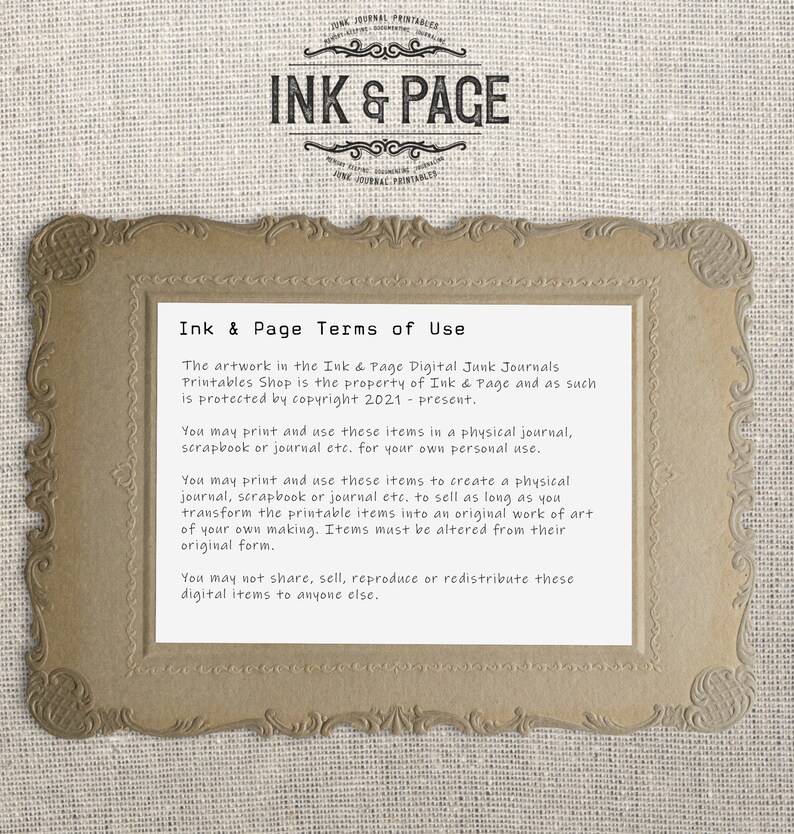 Op de afbeelding: Een bruin ingelijst beeld met witte tekst die de gebruiksvoorwaarden beschrijft voor Ink & Page Digital Junk Journals Printables Shop. De tekst stelt dat het kunstwerk is beschermd door auteursrecht 2021 - heden. De tekst stelt ook dat je de items mag afdrukken en gebruiken in een fysiek dagboek, scrapbook of journal voor je eigen persoonlijke gebruik. Je mag de items ook afdrukken en gebruiken om een fysiek dagboek, scrapbook of journal te maken om te verkopen, zolang je de afdrukbare items transformeert in een origineel kunstwerk van je eigen ontwerp. Items moeten worden aangepast ten opzichte van hun oorspronkelijke vorm. Je mag deze digitale items niet delen, verkopen, reproduceren of verspreiden naar iemand anders.