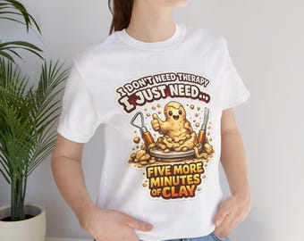 I Don't Need Therapy I Just Need Five More Minutes of Clay T-Shirt, Funny Clay Artist Humor Shirt