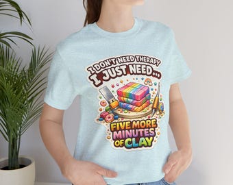 I Don't Need Therapy I Just Need Five More Minutes of Clay T-Shirt, Funny Polymer Clay Artist Humor Shirt