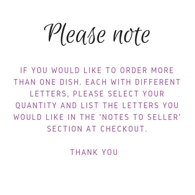 May include: Text on a white background that reads: "Please note. If you would like to order more than one dish. Each with different letters, please select your quantity and list the letters you would like in the 'Notes to Seller' section at checkout. Thank you."