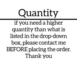 May include: Text-based image with the heading "Quantity" and the message: "if you need a higher quantity than what is listed in the drop-down box, please contact me BEFORE placing the order. Thank you."