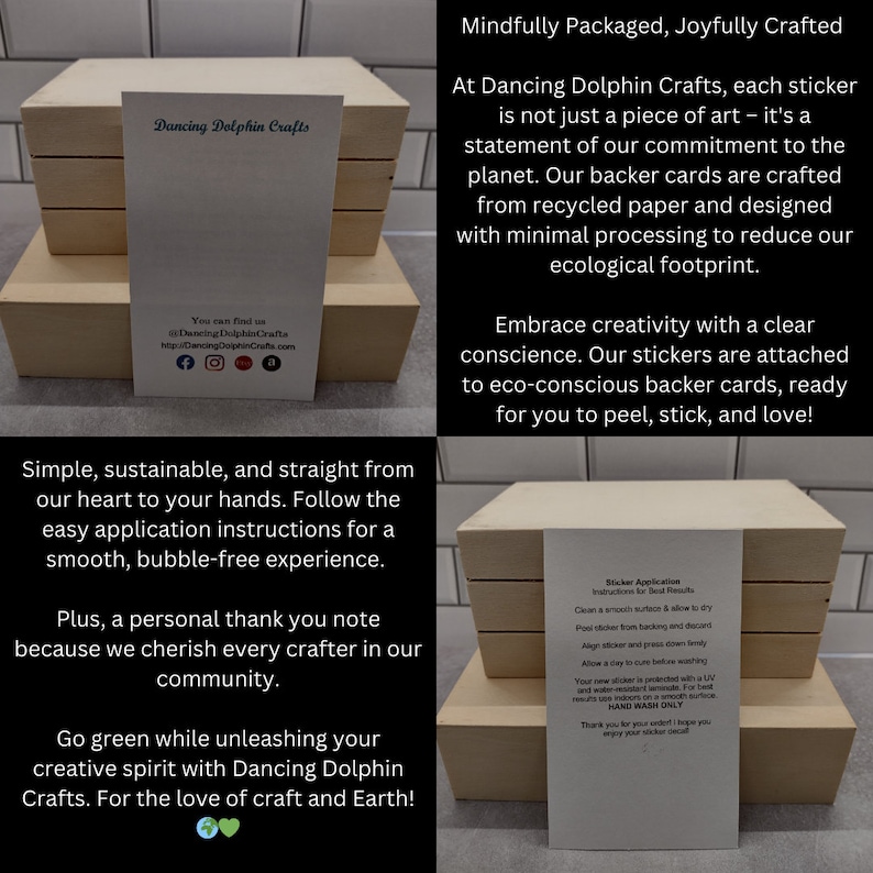 Puede incluir: Una pila de cajas de madera con una tarjeta blanca en la parte superior. La tarjeta tiene el texto "Dancing Dolphin Crafts" y un logotipo de un delf&iacute;n. El texto "Mindfully Packaged, Joyfully Crafted" est&aacute; en la esquina superior derecha de la imagen. El texto "En Dancing Dolphin Crafts, cada pegatina no es solo una obra de arte, sino una declaraci&oacute;n de nuestro compromiso con el planeta. Nuestras tarjetas de respaldo est&aacute;n hechas de papel reciclado y dise&ntilde;adas con un procesamiento m&iacute;nimo para reducir nuestra huella ecol&oacute;gica." est&aacute; en el lado derecho de la imagen. El texto "Abraza la creatividad con una conciencia clara. Nuestras pegatinas est&aacute;n adheridas a tarjetas de respaldo ecol&oacute;gicas, listas para que las despegue, pegue y ame!" tambi&eacute;n est&aacute; en el lado derecho de la imagen. El texto "Simple, sostenible y directo de nuestro coraz&oacute;n a tus manos. Sigue las sencillas instrucciones de aplicaci&oacute;n para una experiencia suave y sin burbujas." est&aacute; en el lado izquierdo de la imagen. El texto "Adem&aacute;s, una nota personal de agradecimiento porque apreciamos a cada artesano de nuestra comunidad." tambi&eacute;n est&aacute; en el lado izquierdo de la imagen. El texto "Ponte verde mientras desatas tu esp&iacute;ritu creativo con Dancing Dolphin Crafts. Por el amor al arte y la Tierra!" est&aacute; en la parte inferior izquierda de la imagen. El texto "Sticker Application Instructions for Best Results" est&aacute; en el lado derecho de la imagen. El texto "Limpia una superficie lisa y deja que se seque. Despega la pegatina del respaldo y des&eacute;chala. Alinea la pegatina y presiona firmemente. Deja que se cure un d&iacute;a antes de lavarla. Tu nueva pegatina est&aacute; protegida con un revestimiento resistente a los rayos UV. Para obtener los mejores resultados, &uacute;sala en interiores sobre una superficie lisa. LAVAR SOLO A MANO. &iexcl;Gracias por tu pedido! &iexcl;Espero que disfrutes de tu pegatina!" tambi&eacute;n est&aacute; en el lado derecho de la imagen.