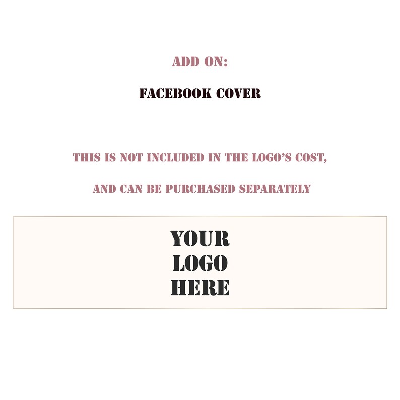May include: A white rectangle with black text that says "ADD ON: FACEBOOK COVER THIS IS NOT INCLUDED IN THE LOGO'S COST, AND CAN BE PURCHASED SEPARATELY YOUR LOGO HERE".