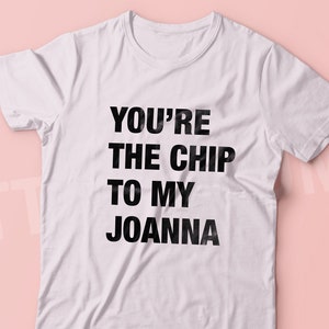 May include: White t-shirt with black text that reads "You're the chip to my Joanna".