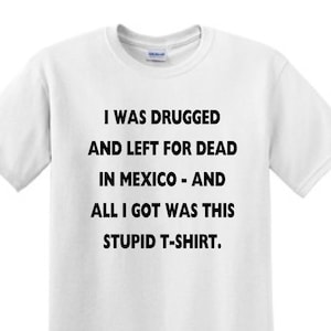 THE GAME -I Was Drugged And Left For Dead In Mexico ANd All i Got Was This Stupid T-Shirt- The GAME -T-Shirt