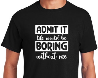 Admit it life would be boring without me, Gift For Her, Gift For Him, Unisex Tshirt, Graphic Tees,Funny Shirt,