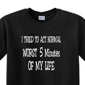 May include: Black t-shirt with white text that reads "I tried to act normal worst 5 minutes of my life."