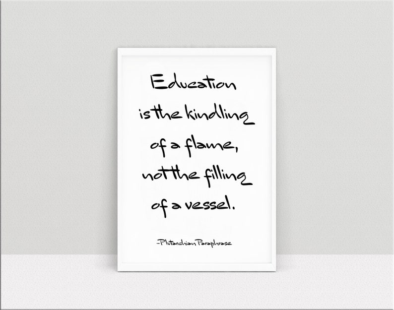 May include: Black and white typography print with the quote "Education is the kindling of a flame, not the filling of a vessel." attributed to Plutarchian Paraphrase.