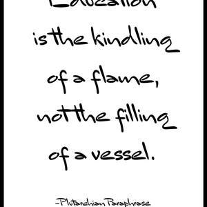 May include: Black and white text on a white background. The text reads: "Education is the kindling of a flame, not the filling of a vessel." -Plutarchian Paraphrase