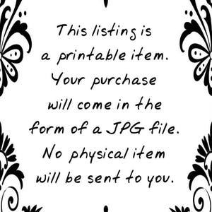May include: Text on a white background with a black floral border. The text reads: "This listing is a printable item. Your purchase will come in the form of a JPG file. No physical item will be sent to you."