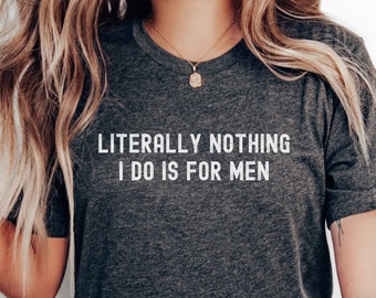 Literally Nothing I do is for Men, Feminism T-Shirt, Women&#39;s Funny Tee, Pro Choice T-shirt, Reproductive Rights Shirt,  Women&#39;s Rights Shirt