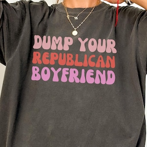 Dump Your Republican Boyfriend T-shirt, Anti-Trump Protest Tee, Liberal Activist Apparel, Political Statement Clothing, Unisex Political