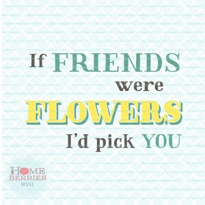 If Friends Were Flowers I'd Pick You Friendship cut file Quote svg dxf eps jpg ai files for Cricut Silhouette & other cutting machines