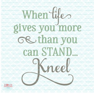 Christian Prayer Quote - When Life Gives You More Than You Can Stand Kneel - svg dxf eps jpg ai files for Cricut Silhouette & other machines