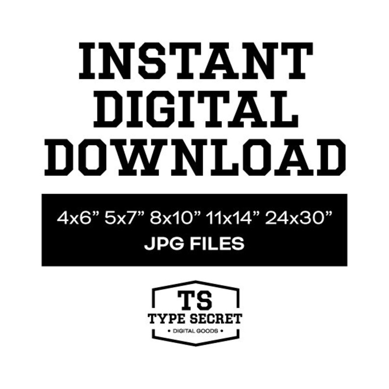May include: Black and white text on a white background that reads "INSTANT DIGITAL DOWNLOAD 4x6" 5x7" 8x10" 11x14" 24x30" JPG FILES" and a black and white logo that reads "TS TYPE SECRET &bull; DIGITAL GOODS."