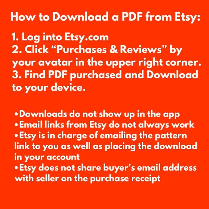 May include: Red background with white text explaining how to download a PDF from Etsy.com. The text includes instructions to log in, click "Purchases & Reviews", find the PDF, and download it to your device. The text also includes information about downloads not showing up in the app, email links not always working, Etsy being in charge of emailing the pattern link and placing the download in your account, and Etsy not sharing buyer's email address with the seller on the purchase receipt.