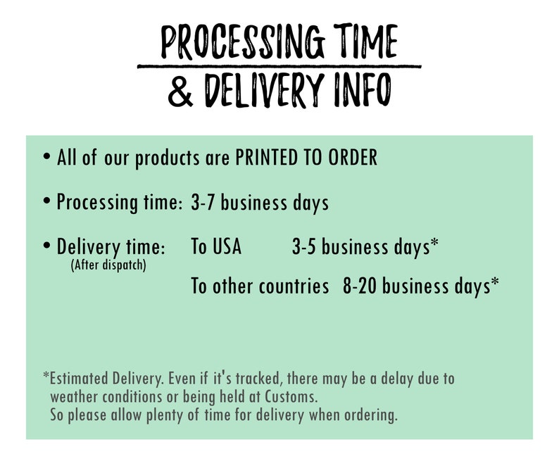 May include: Green background with black text outlining processing time and delivery information for products.  All products are printed to order. Processing time is 3-7 business days. Delivery time to the USA is 3-5 business days and 8-20 business days to other countries.  Estimated delivery times may be delayed due to weather conditions or customs.