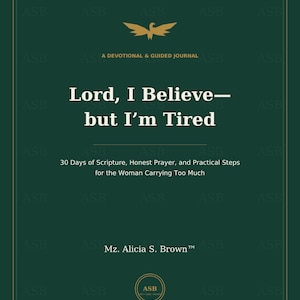 May include: A dark green devotional and guided journal titled Lord, I Believe—but I'm Tired. The cover features a gold bird icon, the subtitle 30 Days of Scripture, Honest Prayer, and Practical Steps for the Woman Carrying Too Much, and author Mz. Alicia S. Brown.