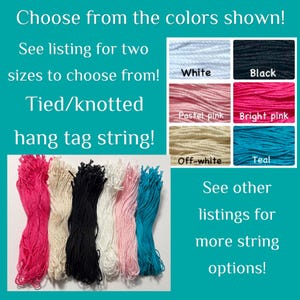 May include: Tied or knotted hang tag string available in white, black, pastel pink, bright pink, off-white, and teal. The image displays bundles of these colored strings with text stating: Choose from the colors shown! See listing for two sizes to choose from! Tied/knotted hang tag string! See other listings for more string options!