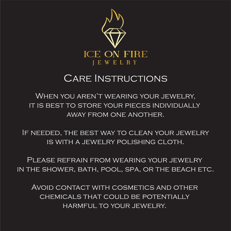May include: Black and white text on a black background with the words "ICE ON FIRE JEWELRY" and "CARE INSTRUCTIONS". The text provides instructions on how to care for jewelry, including storing pieces individually, cleaning with a polishing cloth, and avoiding contact with cosmetics.