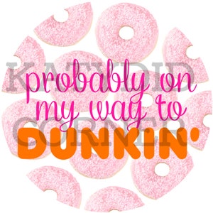 May include: Pink and white donut-shaped design with the text "probably on my way to DUNKIN'" in pink and orange letters.