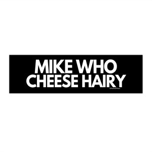 Mike Who Cheese Hairy! Funny Bumper Sticker