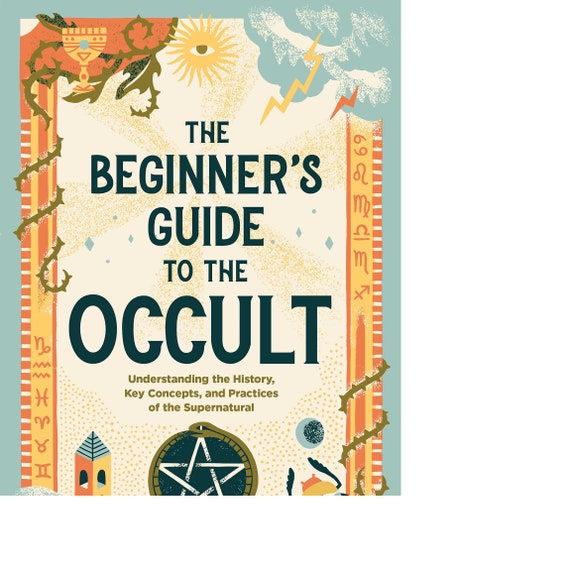 The Beginner's Guide to the Occult: Understanding the History, Key Concepts, and Practices of the Supernatural