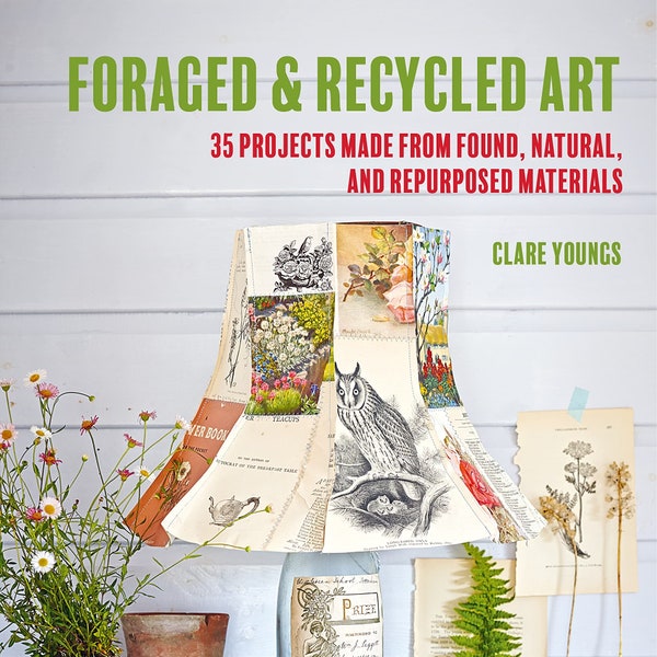 Foraged and Recycled Art: 35 Projects Made from Found, Natural, and Repurposed Materials