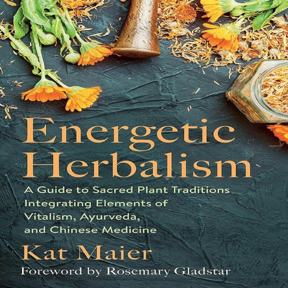 Energetic Herbalism: A Guide to Sacred Plant Traditions Integrating Elements of Vitalism, Ayurveda, and Chinese Medicine