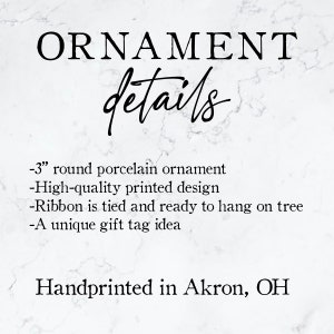 May include: A 3-inch round porcelain ornament with a high-quality printed design. The ornament comes with a ribbon tied and ready to hang on a tree. It is a unique gift tag idea. Handprinted in Akron, OH.