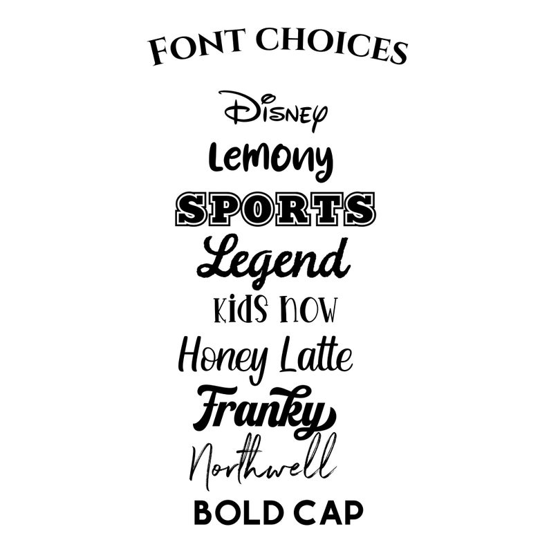 May include: A white background displays a list of font choices in black text. The words "FONT CHOICES" are at the top. Below are font names like "Disney", "Lemony", "SPORTS", "Legend", "kids now", "Honey Latte", "Franky", "Northwell", and "BOLD CAP".