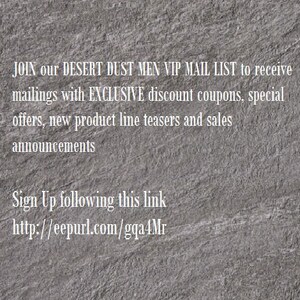 Puede incluir: Texto sobre un fondo gris texturizado que dice: JOIN our DESERT DUST MEN VIP MAIL LIST to receive mailings with EXCLUSIVE discount coupons, special offers, new product line teasers and sales announcements Sign Up following this link http://eepurl.com/gqa4Mr
