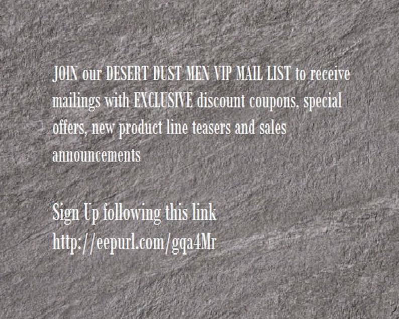 Puede incluir: Texto sobre un fondo gris texturizado que dice: JOIN our DESERT DUST MEN VIP MAIL LIST to receive mailings with EXCLUSIVE discount coupons, special offers, new product line teasers and sales announcements Sign Up following this link http://eepurl.com/gqa4Mr