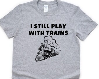 I Still Play With Trains T-Shirt: Train Lover Gift