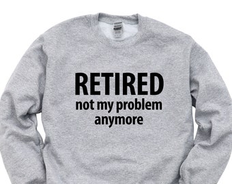 Retirement Gift, Retired, not my problem anymore Sweatshirt Mens Womens Gift - 907