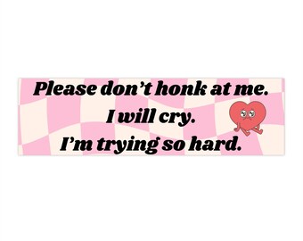 Please Don't Honk at Me I will Cry. I'm trying so hard. Bumper Sticker (11x3 inches)