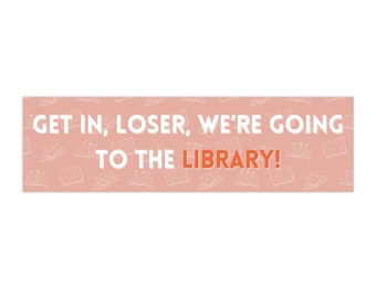 Get in, Loser, We're Going to the Library! Bumper Sticker (11x3 inches)