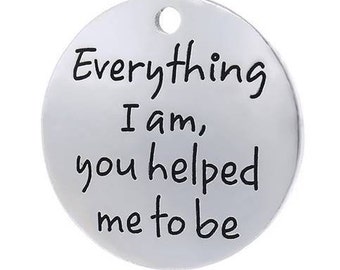 Everything I am, you helped me to be, Teacher Gift, Coach Gift, Mentor Gift, Mom Gift, Dad Gift, Inspirational,  Silvertone #29-1
