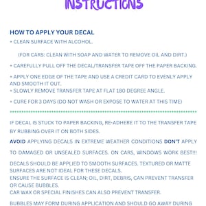 May include: Instructions for applying a decal. The instructions include cleaning the surface, removing the decal from the backing, applying the decal, and curing the decal for three days. The instructions also include tips for avoiding bubbles and applying the decal to different surfaces.