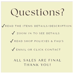 May include: A yellow background with black text that reads "Questions?" followed by a list of instructions: "READ THE ITEMS DETAILS/DESCRIPTION", "ZOOM IN TO SEE DETAILS", "READ SHOP POLICIES & FAQ'S", "EMAIL OR CLICK CONTACT", "ALL SALES ARE FINAL", and "THANK YOU!"