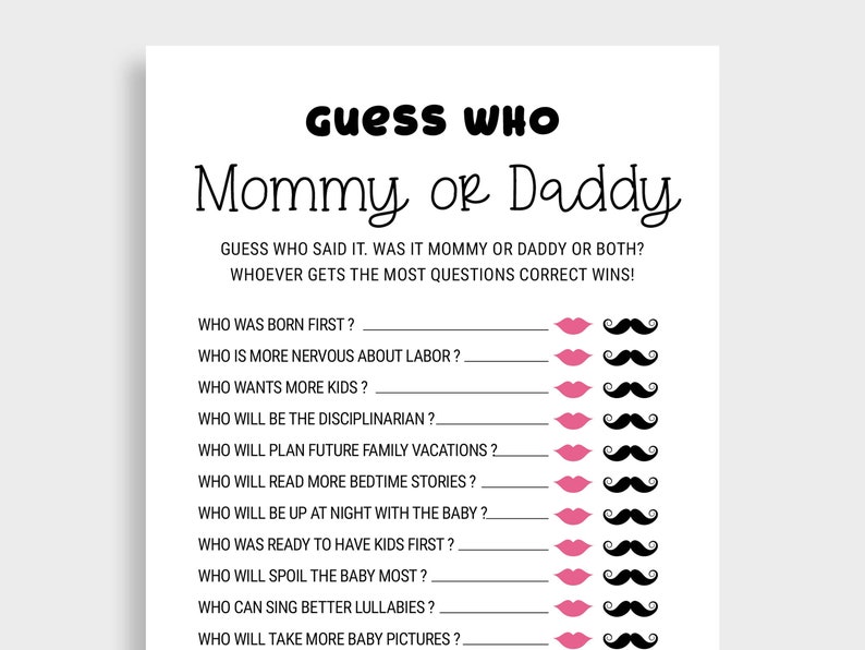 Puede incluir: Un juego imprimible para un baby shower o una revelaci&oacute;n de g&eacute;nero. El juego pide a los invitados que adivinen qui&eacute;n lo dijo, mam&aacute; o pap&aacute;, para una serie de preguntas sobre el embarazo, la crianza de los hijos y la vida familiar. Las preguntas incluyen: &iquest;Qui&eacute;n naci&oacute; primero? &iquest;Qui&eacute;n est&aacute; m&aacute;s nervioso por el parto? &iquest;Qui&eacute;n quiere m&aacute;s hijos? &iquest;Qui&eacute;n ser&aacute; el disciplinario? &iquest;Qui&eacute;n planear&aacute; las pr&oacute;ximas vacaciones familiares? &iquest;Qui&eacute;n leer&aacute; m&aacute;s cuentos para dormir? &iquest;Qui&eacute;n estar&aacute; despierto por la noche con el beb&eacute;? &iquest;Qui&eacute;n estaba listo para tener hijos primero? &iquest;Qui&eacute;n consentir&aacute; m&aacute;s al beb&eacute;? &iquest;Qui&eacute;n puede cantar mejor canciones de cuna? &iquest;Qui&eacute;n tomar&aacute; m&aacute;s fotos del beb&eacute;?