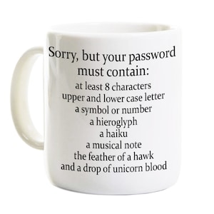 May include: White ceramic mug with black text that reads "Sorry, but your password must contain: at least 8 characters upper and lower case letter a symbol or number a hieroglyph a haiku a musical note the feather of a hawk and a drop of unicorn blood"