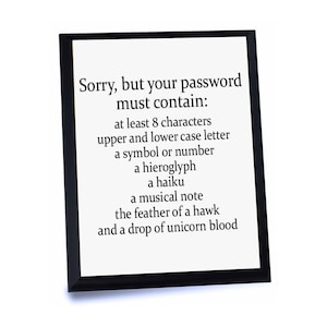 May include: A black framed sign with white text that reads "Sorry, but your password must contain: at least 8 characters upper and lower case letter a symbol or number a hieroglyph a haiku a musical note the feather of a hawk and a drop of unicorn blood"