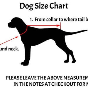 May include: A black silhouette of a dog with red arrows indicating how to measure the dog's neck and length from collar to tail. The text "Dog Size Chart" is at the top of the image. The text "1. From collar to where tail begins." is above the dog. The text "2. Around neck." is below the dog. The text "PLEASE LEAVE THE ABOVE MEASUREMENTS IN THE NOTES AT CHECKOUT FOR ME" is at the bottom of the image.